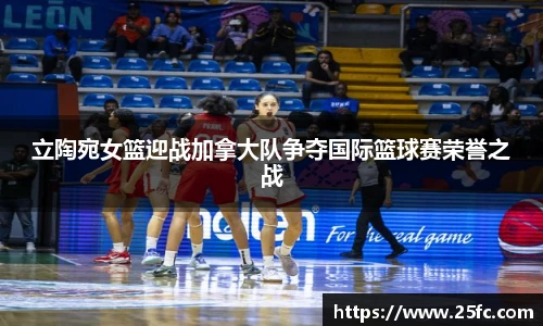 立陶宛女篮迎战加拿大队争夺国际篮球赛荣誉之战
