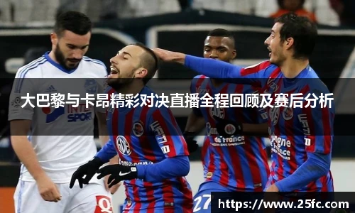 大巴黎与卡昂精彩对决直播全程回顾及赛后分析