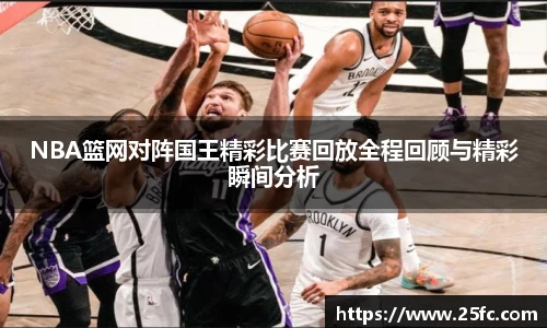 NBA篮网对阵国王精彩比赛回放全程回顾与精彩瞬间分析