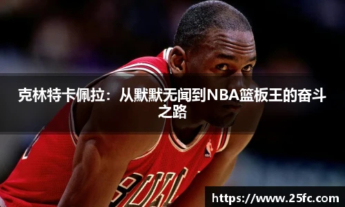 克林特卡佩拉：从默默无闻到NBA篮板王的奋斗之路