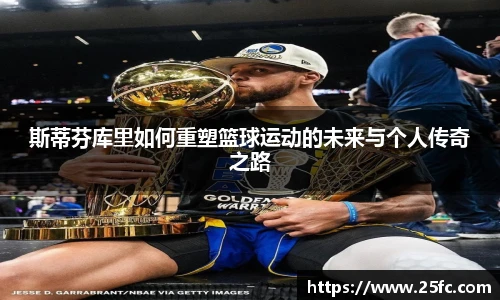 斯蒂芬库里如何重塑篮球运动的未来与个人传奇之路