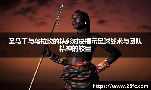 圣马丁与乌拉坎的精彩对决揭示足球战术与团队精神的较量